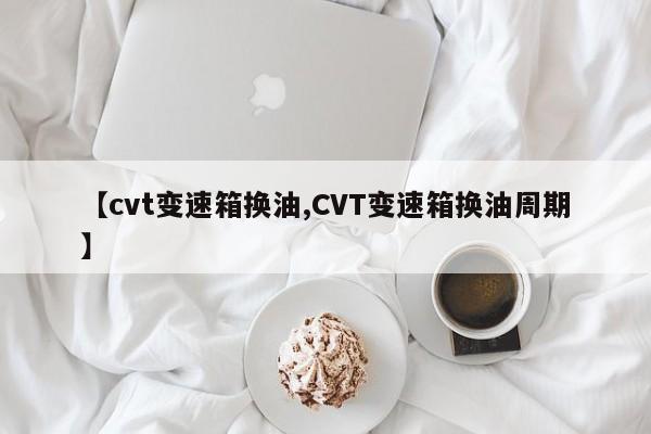 【cvt变速箱换油,CVT变速箱换油周期】