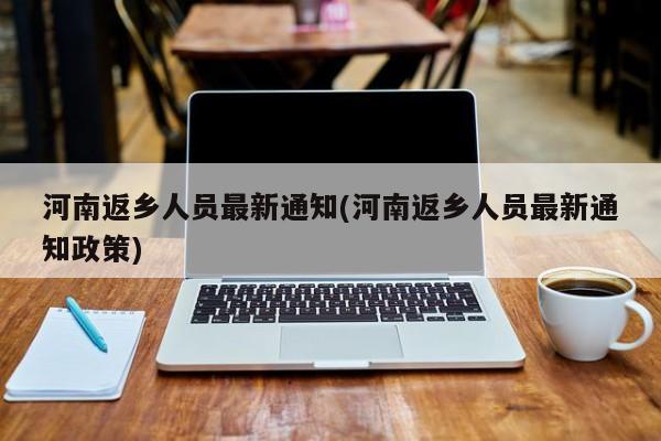 河南返乡人员最新通知(河南返乡人员最新通知政策)