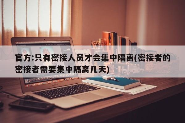 官方:只有密接人员才会集中隔离(密接者的密接者需要集中隔离几天)