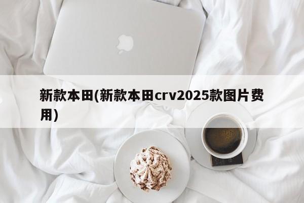 新款本田(新款本田crv2025款图片费用)