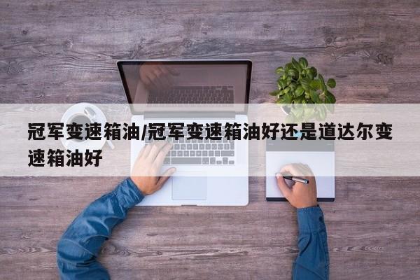 冠军变速箱油/冠军变速箱油好还是道达尔变速箱油好