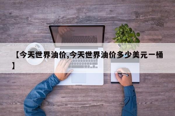 【今天世界油价,今天世界油价多少美元一桶】