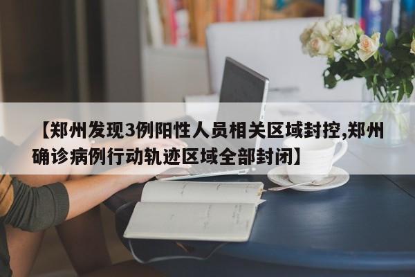 【郑州发现3例阳性人员相关区域封控,郑州确诊病例行动轨迹区域全部封闭】