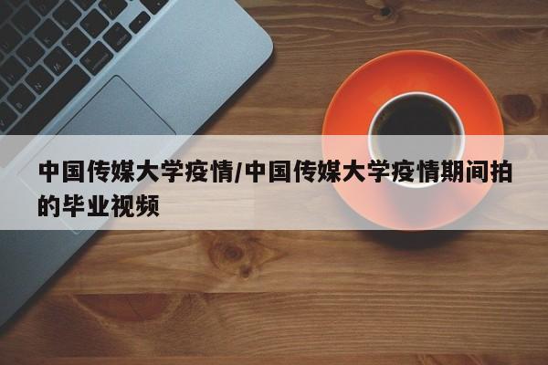 中国传媒大学疫情/中国传媒大学疫情期间拍的毕业视频