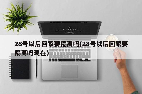 28号以后回家要隔离吗(28号以后回家要隔离吗现在)