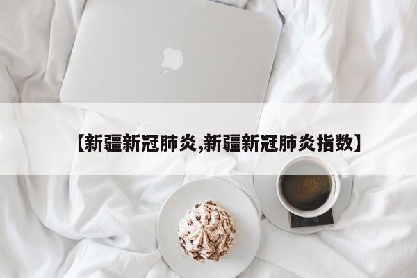 【新疆新冠肺炎,新疆新冠肺炎指数】