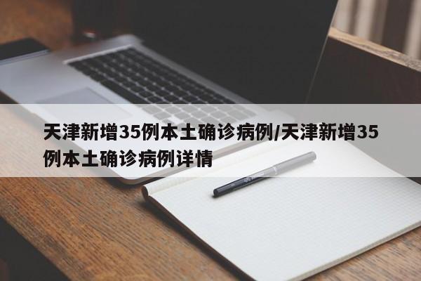 天津新增35例本土确诊病例/天津新增35例本土确诊病例详情