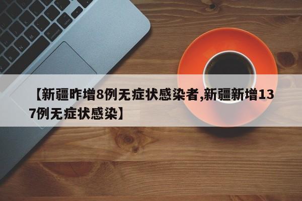 【新疆昨增8例无症状感染者,新疆新增137例无症状感染】