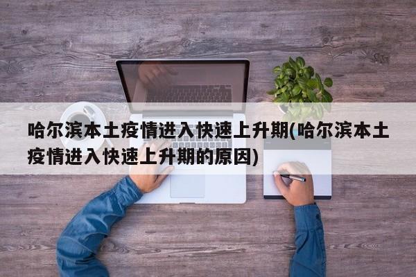 哈尔滨本土疫情进入快速上升期(哈尔滨本土疫情进入快速上升期的原因)