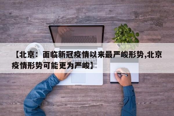 【北京：面临新冠疫情以来最严峻形势,北京疫情形势可能更为严峻】