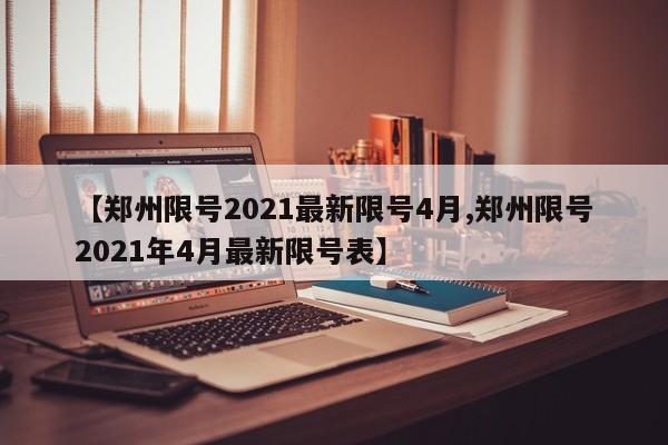 【郑州限号2021最新限号4月,郑州限号2021年4月最新限号表】