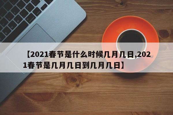 【2021春节是什么时候几月几日,2021春节是几月几日到几月几日】