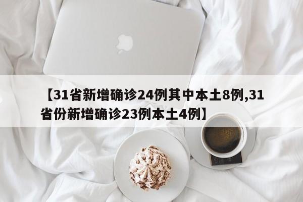 【31省新增确诊24例其中本土8例,31省份新增确诊23例本土4例】