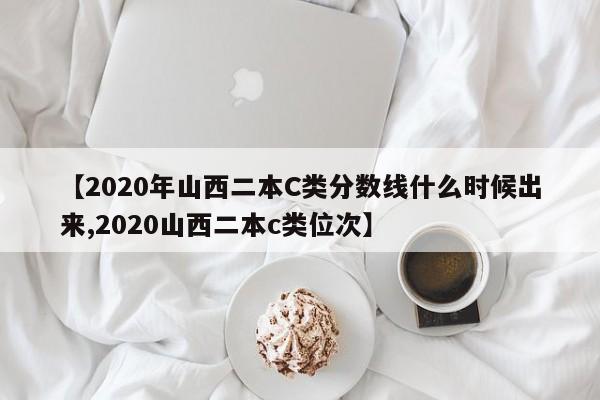 【2020年山西二本C类分数线什么时候出来,2020山西二本c类位次】