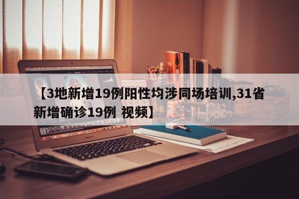 【3地新增19例阳性均涉同场培训,31省新增确诊19例 视频】