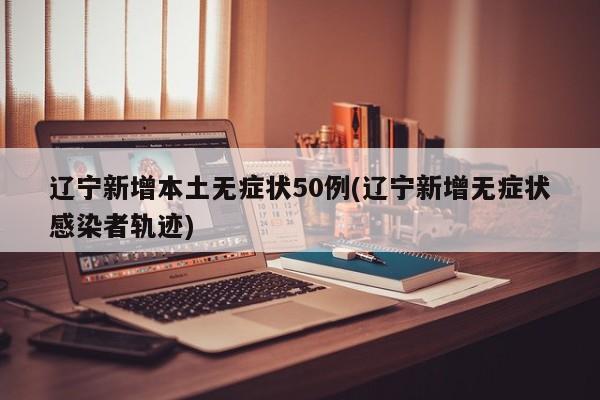 辽宁新增本土无症状50例(辽宁新增无症状感染者轨迹)
