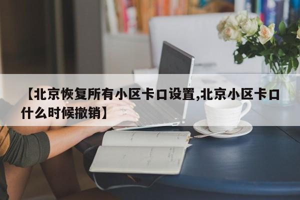【北京恢复所有小区卡口设置,北京小区卡口什么时候撤销】