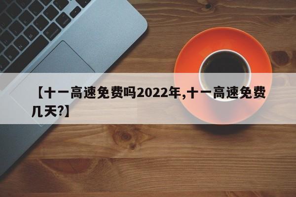 【十一高速免费吗2022年,十一高速免费几天?】