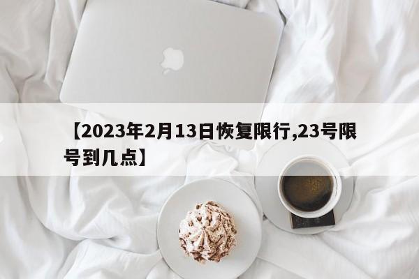 【2023年2月13日恢复限行,23号限号到几点】