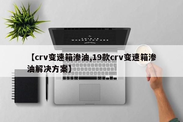 【crv变速箱渗油,19款crv变速箱渗油解决方案】