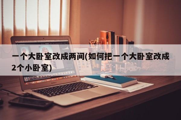 一个大卧室改成两间(如何把一个大卧室改成2个小卧室)