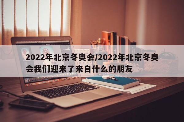 2022年北京冬奥会/2022年北京冬奥会我们迎来了来自什么的朋友