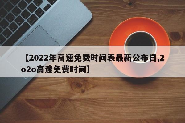 【2022年高速免费时间表最新公布日,2o2o高速免费时间】