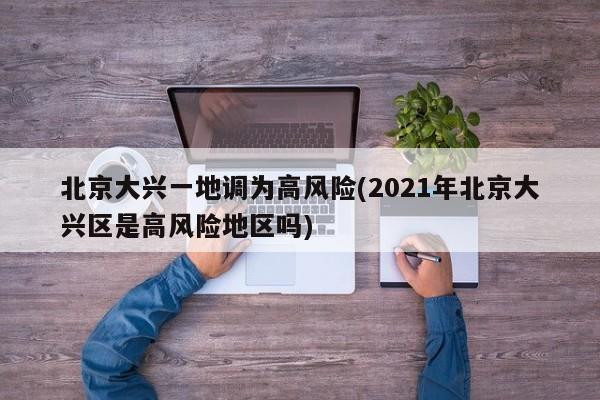 北京大兴一地调为高风险(2021年北京大兴区是高风险地区吗)