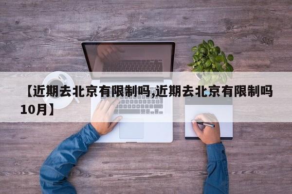 【近期去北京有限制吗,近期去北京有限制吗10月】