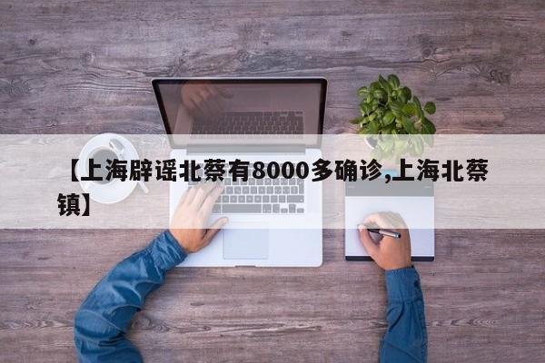 【上海辟谣北蔡有8000多确诊,上海北蔡镇】