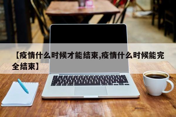 【疫情什么时候才能结束,疫情什么时候能完全结束】