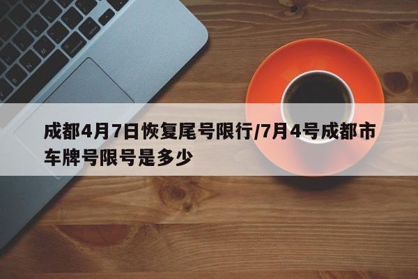 成都4月7日恢复尾号限行/7月4号成都市车牌号限号是多少