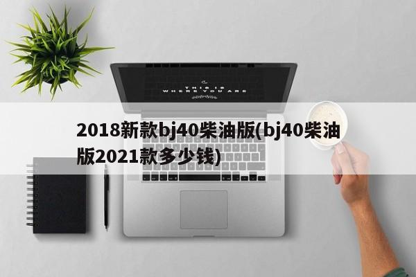 2018新款bj40柴油版(bj40柴油版2021款多少钱)