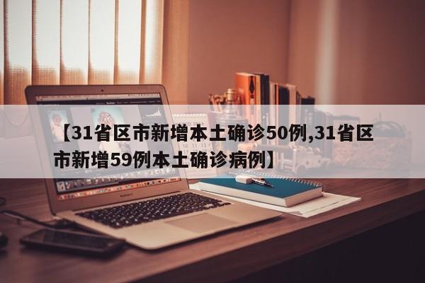 【31省区市新增本土确诊50例,31省区市新增59例本土确诊病例】