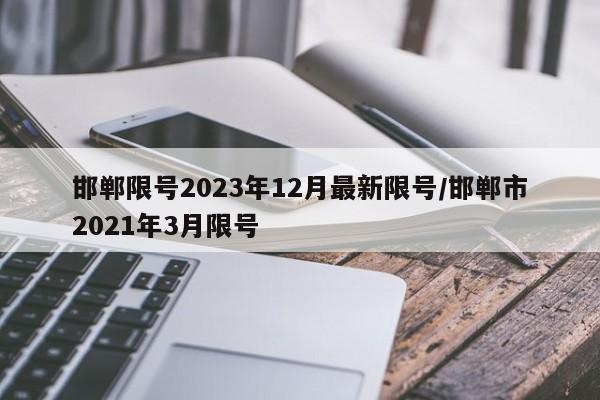 邯郸限号2023年12月最新限号/邯郸市2021年3月限号