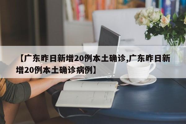 【广东昨日新增20例本土确诊,广东昨日新增20例本土确诊病例】