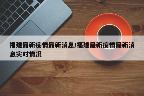 福建最新疫情最新消息/福建最新疫情最新消息实时情况