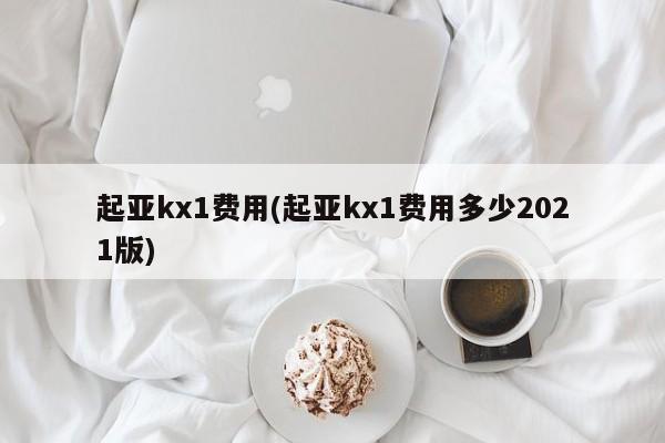 起亚kx1费用(起亚kx1费用多少2021版)