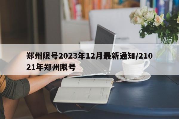 郑州限号2023年12月最新通知/21021年郑州限号