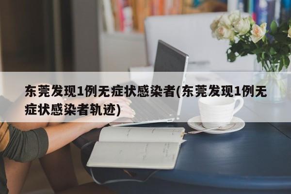 东莞发现1例无症状感染者(东莞发现1例无症状感染者轨迹)