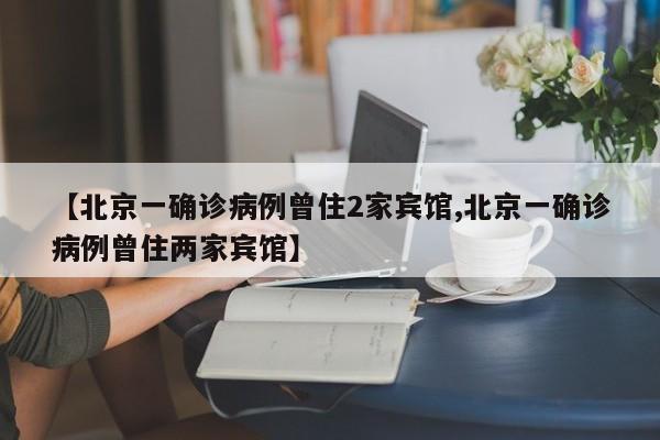 【北京一确诊病例曾住2家宾馆,北京一确诊病例曾住两家宾馆】