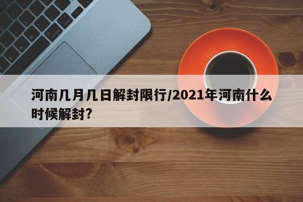 河南几月几日解封限行/2021年河南什么时候解封?