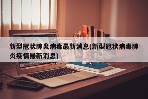 新型冠状肺炎病毒最新消息(新型冠状病毒肺炎疫情最新消息)