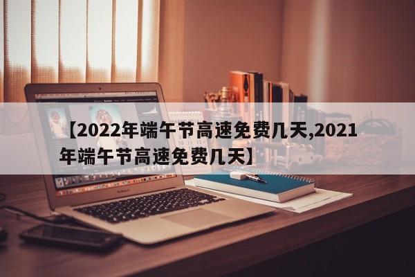 【2022年端午节高速免费几天,2021年端午节高速免费几天】