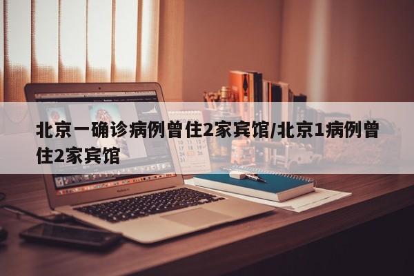 北京一确诊病例曾住2家宾馆/北京1病例曾住2家宾馆