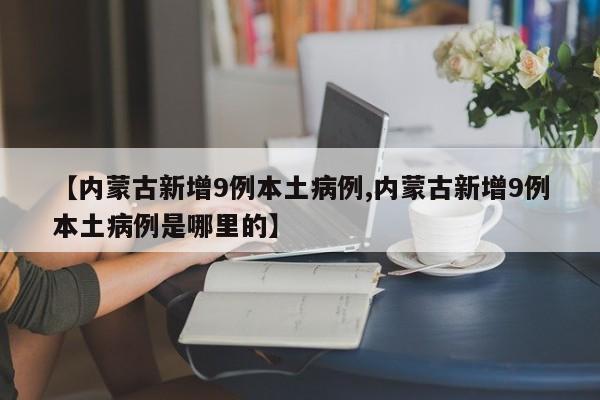 【内蒙古新增9例本土病例,内蒙古新增9例本土病例是哪里的】