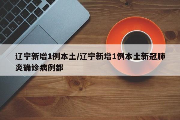 辽宁新增1例本土/辽宁新增1例本土新冠肺炎确诊病例都