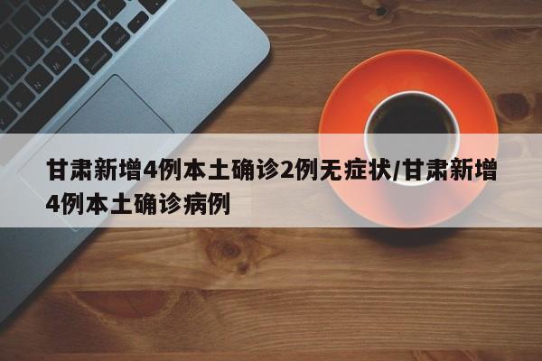 甘肃新增4例本土确诊2例无症状/甘肃新增4例本土确诊病例
