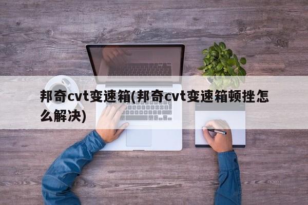 邦奇cvt变速箱(邦奇cvt变速箱顿挫怎么解决)