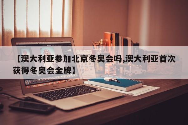 【澳大利亚参加北京冬奥会吗,澳大利亚首次获得冬奥会金牌】